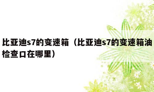 比亚迪s7的变速箱（比亚迪s7的变速箱油检查口在哪里）