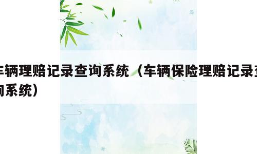 车辆理赔记录查询系统（车辆保险理赔记录查询系统）
