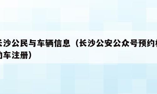 长沙公民与车辆信息（长沙公安公众号预约机动车注册）