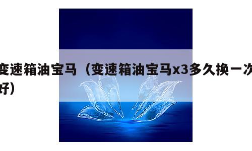 变速箱油宝马（变速箱油宝马x3多久换一次好）