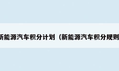 新能源汽车积分计划（新能源汽车积分规则）