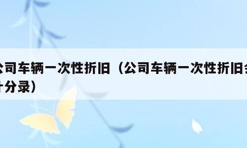 公司车辆一次性折旧（公司车辆一次性折旧会计分录）