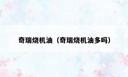 奇瑞烧机油（奇瑞烧机油多吗）