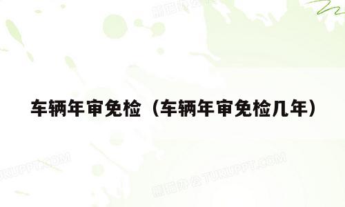 车辆年审免检（车辆年审免检几年）