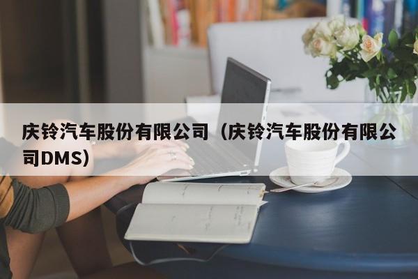 庆铃汽车股份有限公司（庆铃汽车股份有限公司DMS）