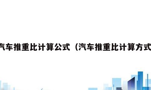 汽车推重比计算公式（汽车推重比计算方式）