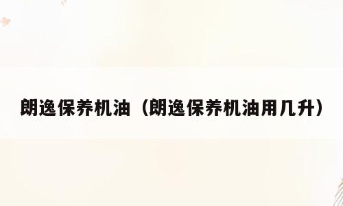 朗逸保养机油（朗逸保养机油用几升）