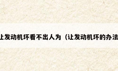 让发动机坏看不出人为（让发动机坏的办法）