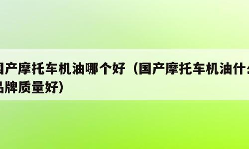 国产摩托车机油哪个好（国产摩托车机油什么品牌质量好）