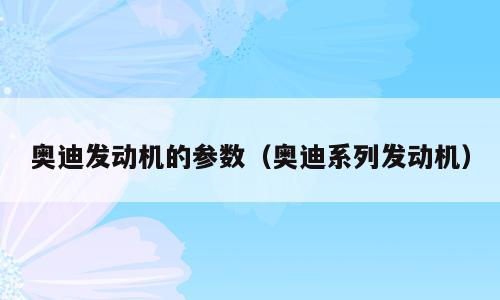 奥迪发动机的参数（奥迪系列发动机）