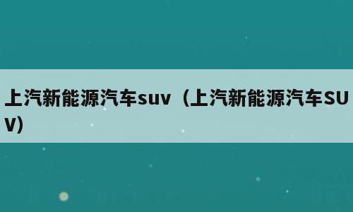 上汽新能源汽车suv（上汽新能源汽车SUV）