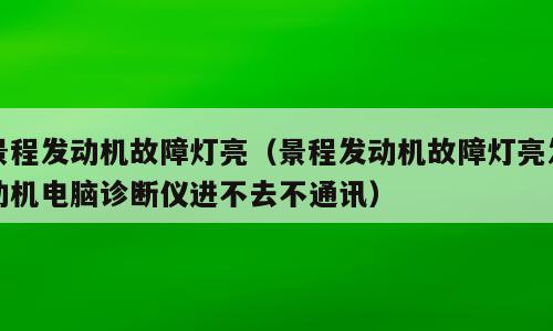 景程发动机故障灯亮（景程发动机故障灯亮发动机电脑诊断仪进不去不通讯）