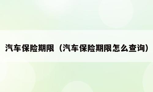 汽车保险期限（汽车保险期限怎么查询）