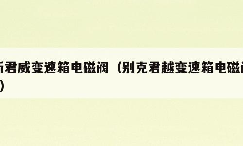 新君威变速箱电磁阀（别克君越变速箱电磁阀4）