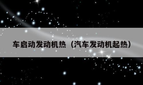 车启动发动机热（汽车发动机起热）