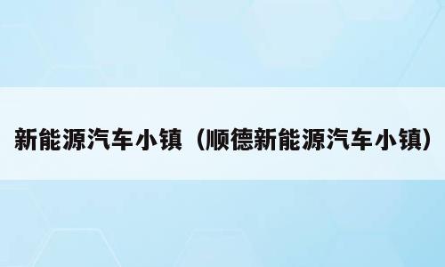 新能源汽车小镇（顺德新能源汽车小镇）