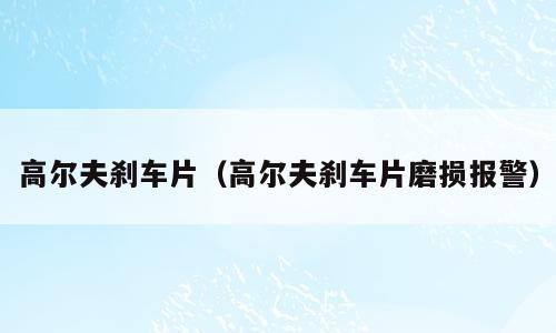 高尔夫刹车片（高尔夫刹车片磨损报警）