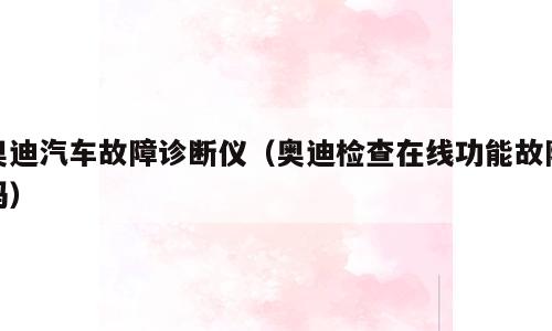 奥迪汽车故障诊断仪（奥迪检查在线功能故障码）