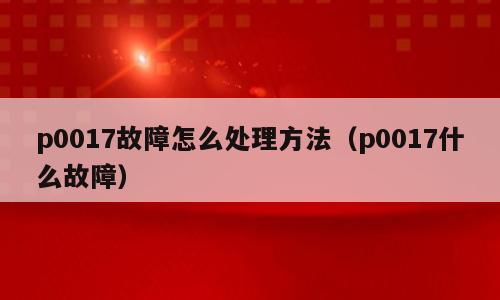 p0017故障怎么处理方法（p0017什么故障）
