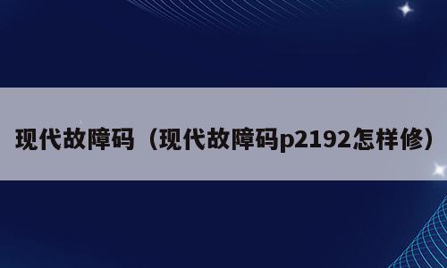 现代故障码（现代故障码p2192怎样修）