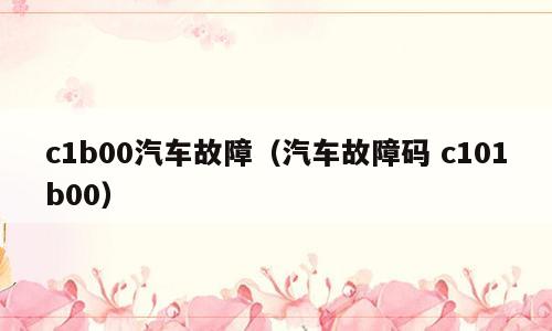 c1b00汽车故障（汽车故障码 c101b00）