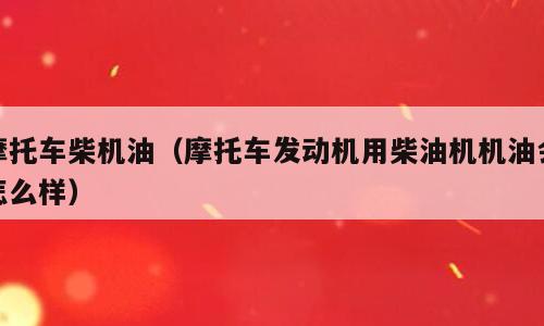 摩托车柴机油（摩托车发动机用柴油机机油会怎么样）