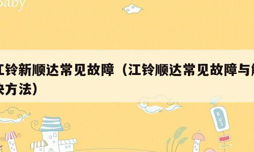 江铃新顺达常见故障（江铃顺达常见故障与解决方法）