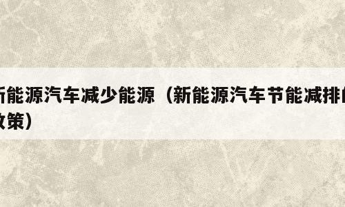新能源汽车减少能源（新能源汽车节能减排的政策）