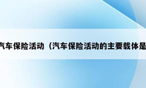 汽车保险活动（汽车保险活动的主要载体是）