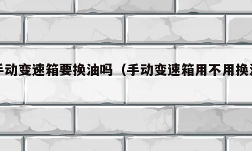 手动变速箱要换油吗（手动变速箱用不用换油）