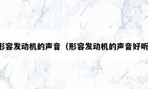 形容发动机的声音（形容发动机的声音好听）