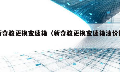 新奇骏更换变速箱（新奇骏更换变速箱油价格）