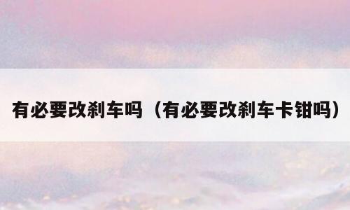 有必要改刹车吗（有必要改刹车卡钳吗）
