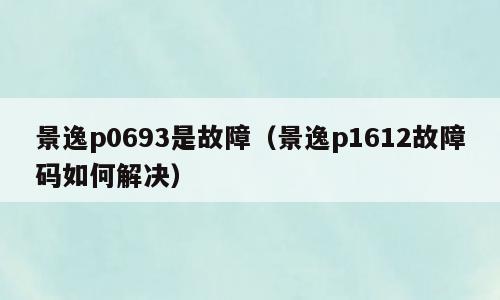 景逸p0693是故障（景逸p1612故障码如何解决）