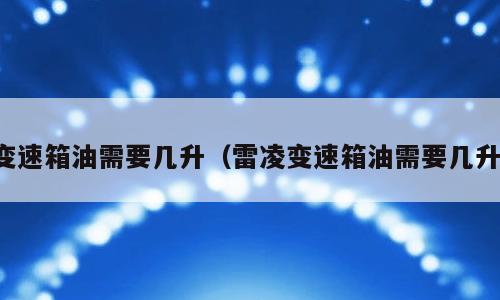 变速箱油需要几升（雷凌变速箱油需要几升）