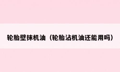 轮胎壁抹机油（轮胎沾机油还能用吗）