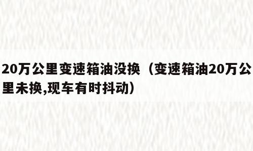 20万公里变速箱油没换（变速箱油20万公里未换,现车有时抖动）