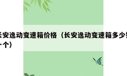 长安逸动变速箱价格（长安逸动变速箱多少钱一个）