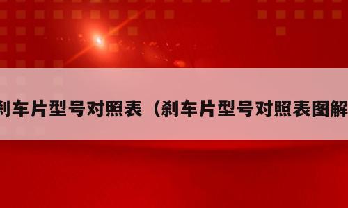 刹车片型号对照表（刹车片型号对照表图解）