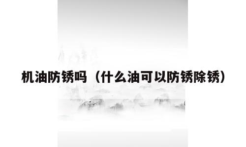 机油防锈吗（什么油可以防锈除锈）