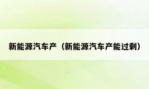新能源汽车产（新能源汽车产能过剩）