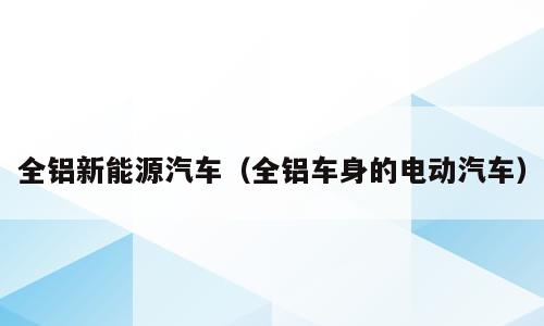 全铝新能源汽车（全铝车身的电动汽车）