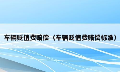 车辆贬值费赔偿（车辆贬值费赔偿标准）
