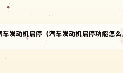 汽车发动机启停（汽车发动机启停功能怎么用）