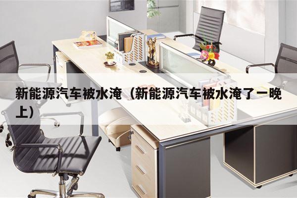 新能源汽车被水淹（新能源汽车被水淹了一晚上）