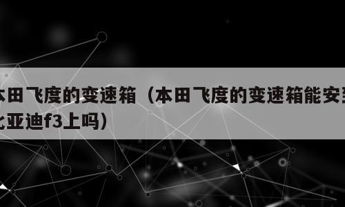 本田飞度的变速箱（本田飞度的变速箱能安到比亚迪f3上吗）