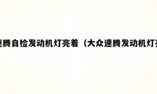 速腾自检发动机灯亮着（大众速腾发动机灯亮）