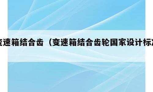 变速箱结合齿（变速箱结合齿轮国家设计标准）
