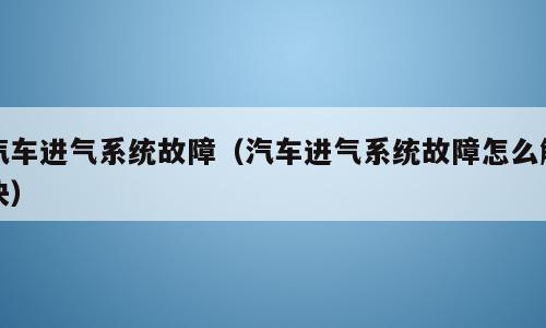 汽车进气系统故障（汽车进气系统故障怎么解决）