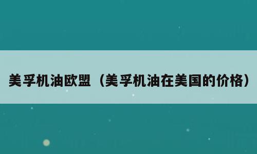 美孚机油欧盟（美孚机油在美国的价格）